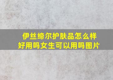 伊丝缔尔护肤品怎么样好用吗女生可以用吗图片