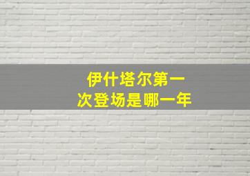 伊什塔尔第一次登场是哪一年