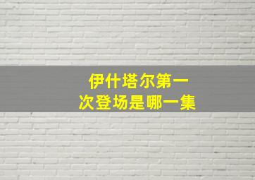 伊什塔尔第一次登场是哪一集