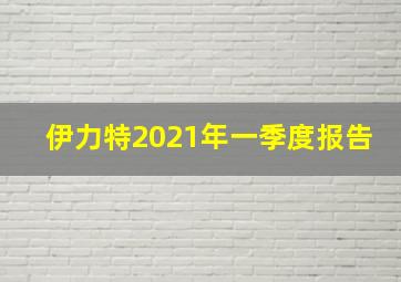 伊力特2021年一季度报告