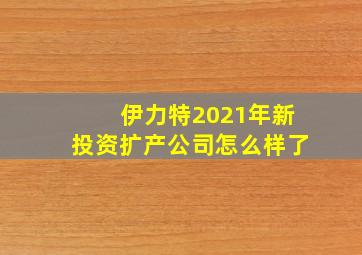 伊力特2021年新投资扩产公司怎么样了