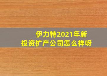 伊力特2021年新投资扩产公司怎么样呀