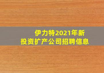 伊力特2021年新投资扩产公司招聘信息