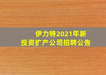 伊力特2021年新投资扩产公司招聘公告