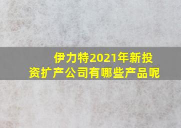 伊力特2021年新投资扩产公司有哪些产品呢