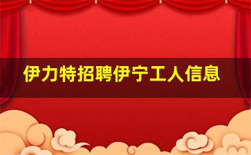 伊力特招聘伊宁工人信息