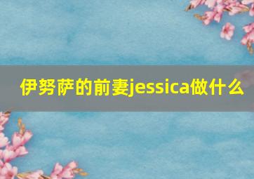 伊努萨的前妻jessica做什么