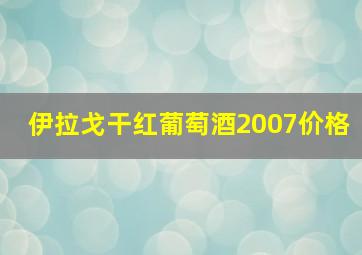 伊拉戈干红葡萄酒2007价格