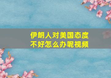 伊朗人对美国态度不好怎么办呢视频