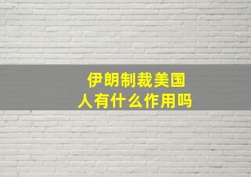 伊朗制裁美国人有什么作用吗