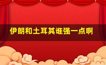 伊朗和土耳其谁强一点啊