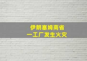 伊朗塞姆南省一工厂发生火灾