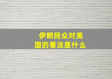 伊朗民众对美国的看法是什么