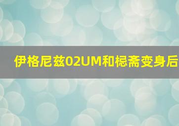 伊格尼兹02UM和梞斋变身后