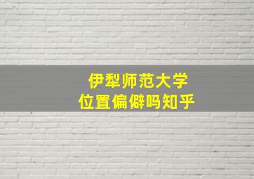 伊犁师范大学位置偏僻吗知乎