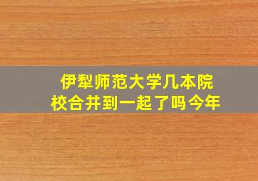 伊犁师范大学几本院校合并到一起了吗今年