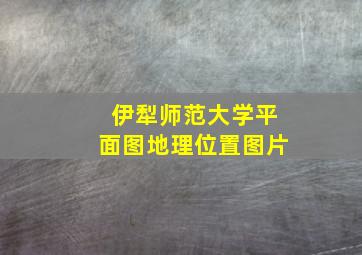 伊犁师范大学平面图地理位置图片