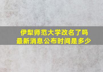 伊犁师范大学改名了吗最新消息公布时间是多少