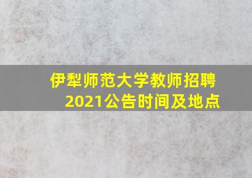 伊犁师范大学教师招聘2021公告时间及地点