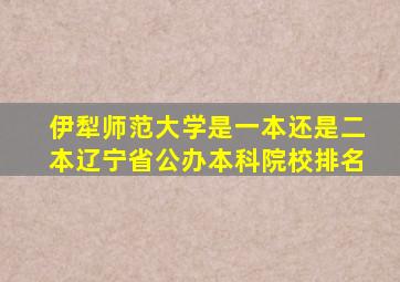 伊犁师范大学是一本还是二本辽宁省公办本科院校排名