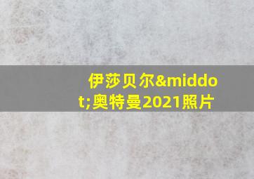 伊莎贝尔·奥特曼2021照片