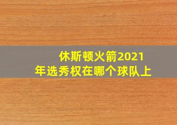 休斯顿火箭2021年选秀权在哪个球队上