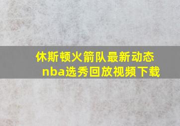 休斯顿火箭队最新动态nba选秀回放视频下载