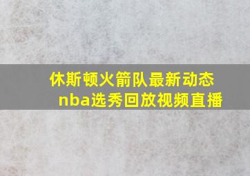 休斯顿火箭队最新动态nba选秀回放视频直播