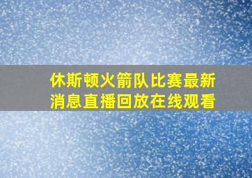 休斯顿火箭队比赛最新消息直播回放在线观看