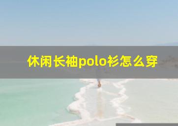 休闲长袖polo衫怎么穿