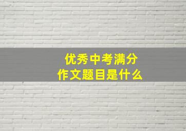 优秀中考满分作文题目是什么