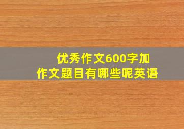 优秀作文600字加作文题目有哪些呢英语