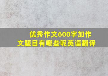 优秀作文600字加作文题目有哪些呢英语翻译