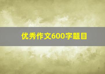 优秀作文600字题目