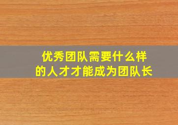 优秀团队需要什么样的人才才能成为团队长