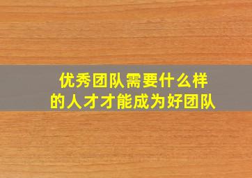 优秀团队需要什么样的人才才能成为好团队