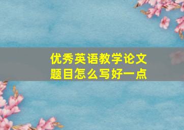 优秀英语教学论文题目怎么写好一点