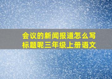 会议的新闻报道怎么写标题呢三年级上册语文