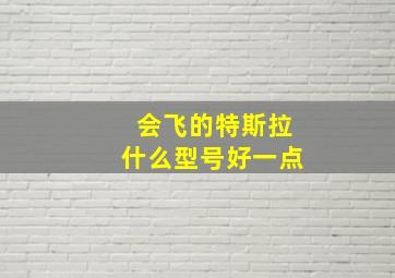 会飞的特斯拉什么型号好一点