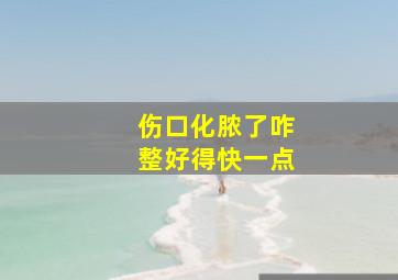 伤口化脓了咋整好得快一点