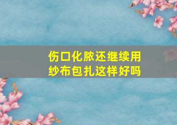 伤口化脓还继续用纱布包扎这样好吗