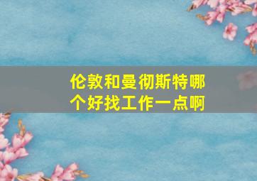 伦敦和曼彻斯特哪个好找工作一点啊