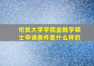 伦敦大学学院金融学硕士申请条件是什么样的