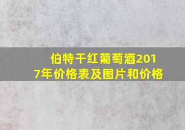 伯特干红葡萄酒2017年价格表及图片和价格