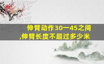 伸臂动作30一45之间,伸臂长度不超过多少米