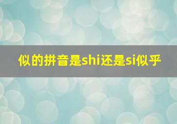 似的拼音是shi还是si似乎