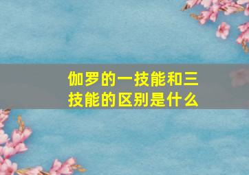 伽罗的一技能和三技能的区别是什么