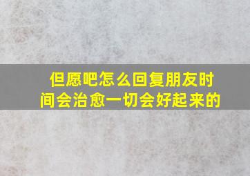 但愿吧怎么回复朋友时间会治愈一切会好起来的