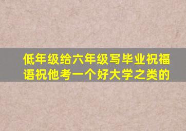 低年级给六年级写毕业祝福语祝他考一个好大学之类的