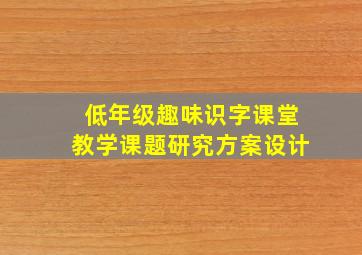 低年级趣味识字课堂教学课题研究方案设计